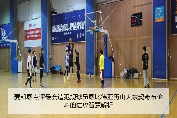 麦凯恩点评最会造犯规球员恩比德亚历山大东契奇布伦森的进攻智慧解析